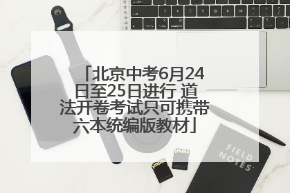 北京中考6月24日至25日进行 道法开卷考试只可携带六本统编版教材