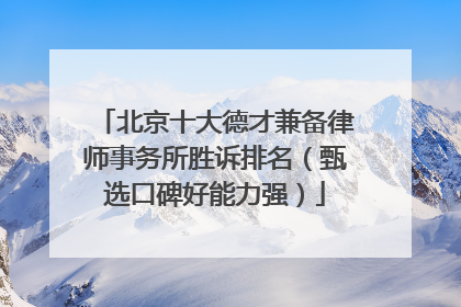 北京十大德才兼备律师事务所胜诉排名（甄选口碑好能力强）