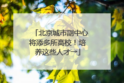 北京城市副中心将添多所高校！培养这些人才→
