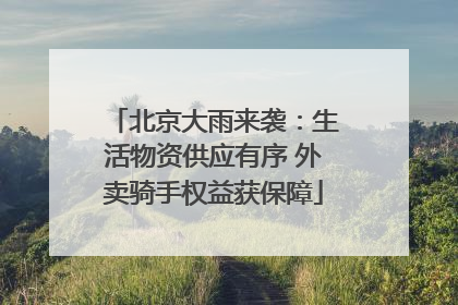 北京大雨来袭：生活物资供应有序 外卖骑手权益获保障