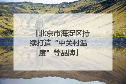 北京市海淀区持续打造“中关村温度”等品牌