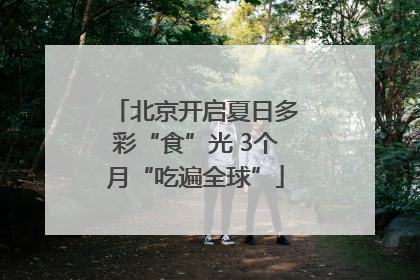 北京开启夏日多彩“食”光 3个月“吃遍全球”
