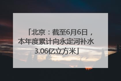 北京：截至6月6日，本年度累计向永定河补水3.06亿立方米