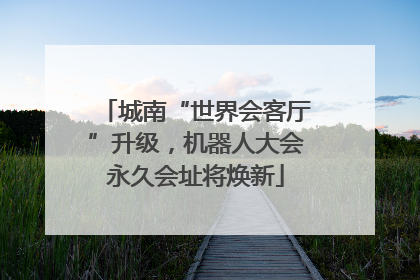 城南“世界会客厅”升级，机器人大会永久会址将焕新