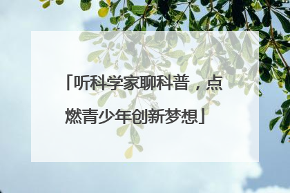 听科学家聊科普，点燃青少年创新梦想