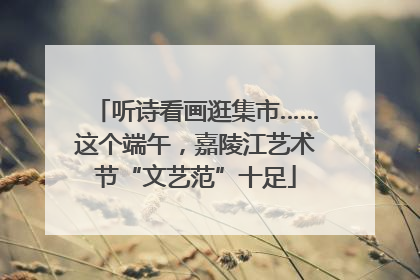 听诗看画逛集市……这个端午，嘉陵江艺术节“文艺范”十足