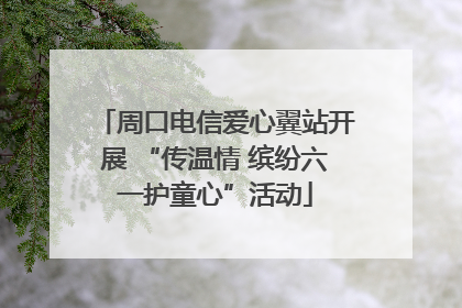 周口电信爱心翼站开展 “传温情 缤纷六一护童心”活动