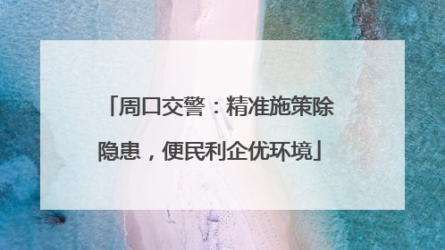 周口交警：精准施策除隐患，便民利企优环境