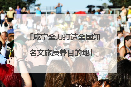 咸宁全力打造全国知名文旅康养目的地
