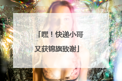 嘿！快递小哥又获锦旗致谢