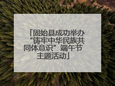固始县成功举办“铸牢中华民族共同体意识”端午节主题活动