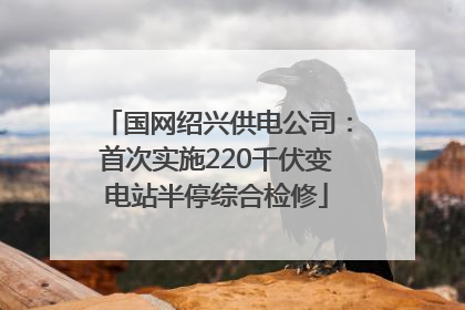 国网绍兴供电公司：首次实施220千伏变电站半停综合检修