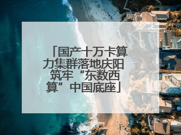 国产十万卡算力集群落地庆阳 筑牢“东数西算”中国底座