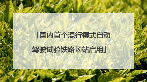 国内首个混行模式自动驾驶试验铁路场站启用