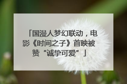 国漫人梦幻联动，电影《时间之子》首映被赞“诚挚可爱”