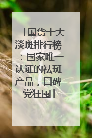 国货十大淡斑排行榜：国家唯一认证的祛斑产品，口碑党狂囤