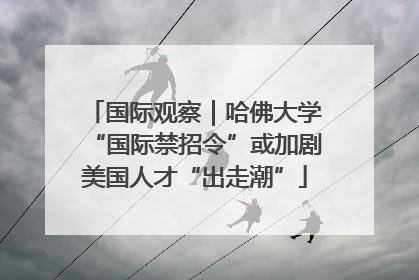 国际观察｜哈佛大学“国际禁招令”或加剧美国人才“出走潮”