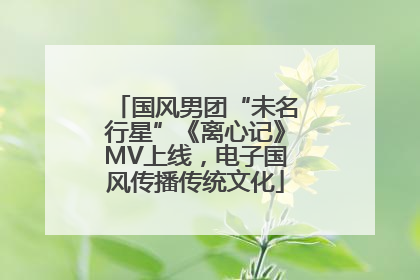 国风男团“未名行星”《离心记》MV上线，电子国风传播传统文化