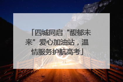 四城同启“馥郁未来”爱心加油站，温情服务护航高考