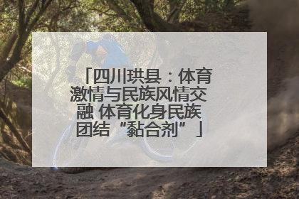 四川珙县：体育激情与民族风情交融 体育化身民族团结“黏合剂”