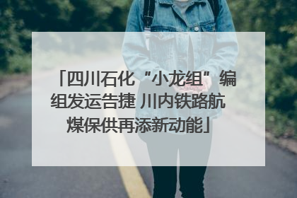 四川石化“小龙组”编组发运告捷 川内铁路航煤保供再添新动能