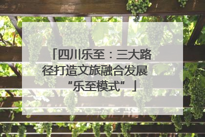 四川乐至：三大路径打造文旅融合发展“乐至模式”