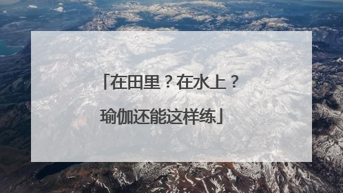 在田里？在水上？瑜伽还能这样练