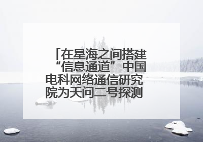 在星海之间搭建“信息通道”中国电科网络通信研究院为天问二号探测器提供支持