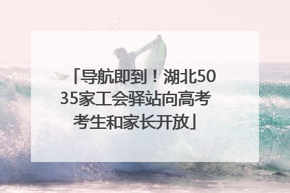 导航即到！湖北5035家工会驿站向高考考生和家长开放