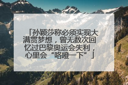 孙颖莎称必须实现大满贯梦想，曾无数次回忆过巴黎奥运会失利，心里会“咯噔一下”