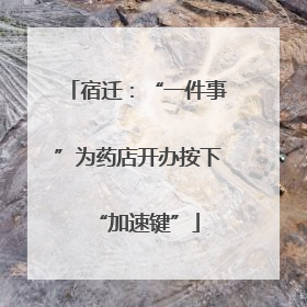 宿迁：“一件事”为药店开办按下“加速键”