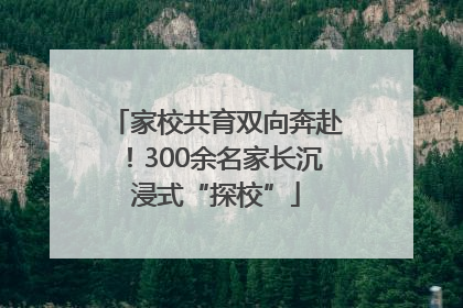 家校共育双向奔赴！300余名家长沉浸式“探校”
