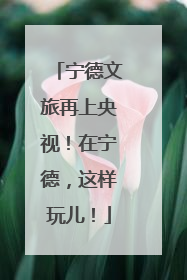 宁德文旅再上央视！在宁德，这样玩儿！
