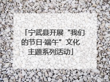 宁武县开展“我们的节日·端午”文化主题系列活动