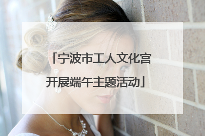 宁波市工人文化宫开展端午主题活动