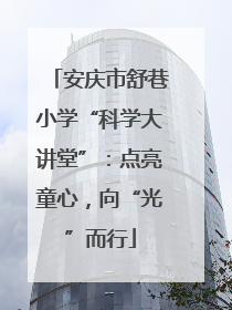 安庆市舒巷小学“科学大讲堂”：点亮童心，向“光”而行