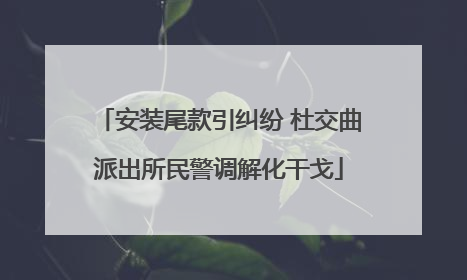 安装尾款引纠纷 杜交曲派出所民警调解化干戈