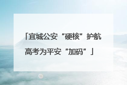 宜城公安“硬核”护航高考为平安“加码”
