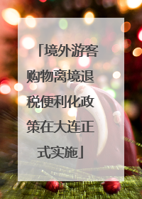 境外游客购物离境退税便利化政策在大连正式实施