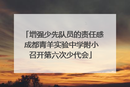 增强少先队员的责任感 成都青羊实验中学附小召开第六次少代会