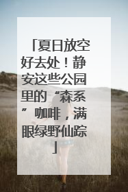 夏日放空好去处！静安这些公园里的“森系”咖啡，满眼绿野仙踪