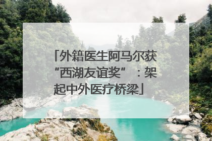 外籍医生阿马尔获“西湖友谊奖”：架起中外医疗桥梁