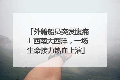 外籍船员突发腹痛！西南大西洋，一场生命接力热血上演