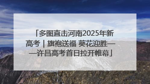 多图直击河南2025年新高考｜旗袍送福 葵花迎胜——许昌高考首日拉开帷幕