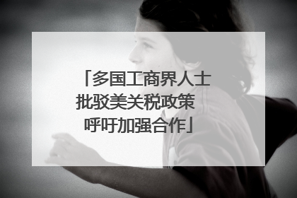 多国工商界人士批驳美关税政策 呼吁加强合作
