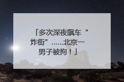 多次深夜飙车“炸街”……北京一男子被拘！