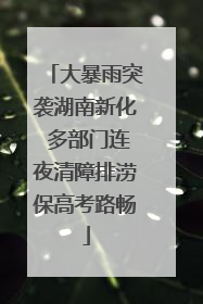 大暴雨突袭湖南新化 多部门连夜清障排涝保高考路畅