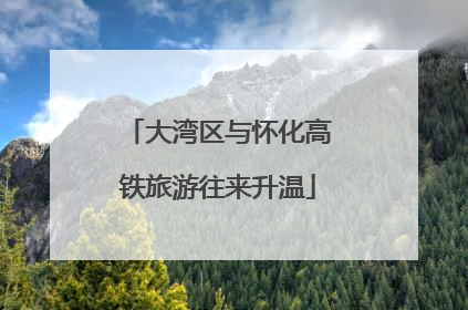 大湾区与怀化高铁旅游往来升温