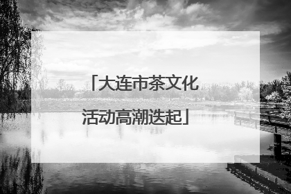 大连市茶文化活动高潮迭起