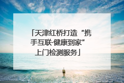 天津红桥打造“携手互联·健康到家”上门检测服务
